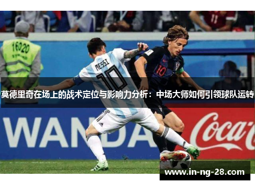 莫德里奇在场上的战术定位与影响力分析：中场大师如何引领球队运转