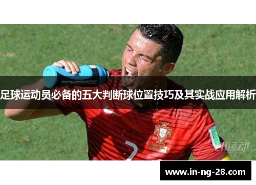 足球运动员必备的五大判断球位置技巧及其实战应用解析 足球运动员必备的五大判断球位置技巧及其实战应用解析