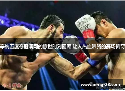 辛纳五度夺冠澳网的惊世时刻回顾 让人热血沸腾的赛场传奇 辛纳五度夺冠澳网的惊世时刻回顾 让人热血沸腾的赛场传奇