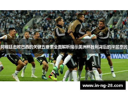 阿根廷击败巴西的关键五要素全面解析揭示美洲杯胜利背后的深层原因 阿根廷击败巴西的关键五要素全面解析揭示美洲杯胜利背后的深层原因