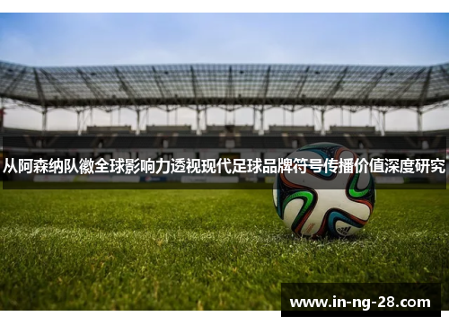 从阿森纳队徽全球影响力透视现代足球品牌符号传播价值深度研究 从阿森纳队徽全球影响力透视现代足球品牌符号传播价值深度研究