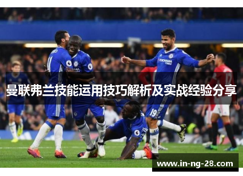 曼联弗兰技能运用技巧解析及实战经验分享 曼联弗兰技能运用技巧解析及实战经验分享