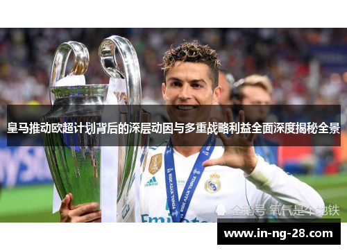 皇马推动欧超计划背后的深层动因与多重战略利益全面深度揭秘全景 皇马推动欧超计划背后的深层动因与多重战略利益全面深度揭秘全景