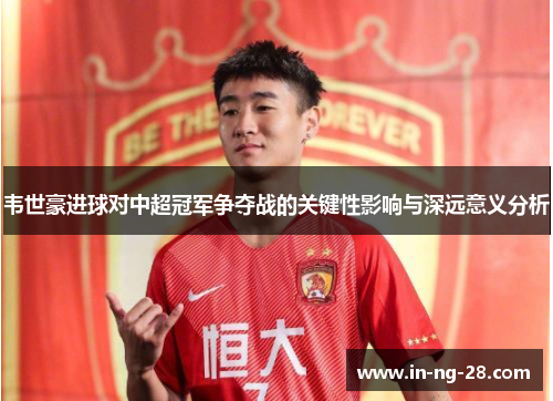 韦世豪进球对中超冠军争夺战的关键性影响与深远意义分析