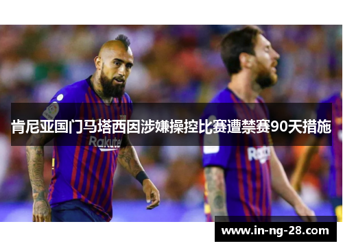 肯尼亚国门马塔西因涉嫌操控比赛遭禁赛90天措施 肯尼亚国门马塔西因涉嫌操控比赛遭禁赛90天措施