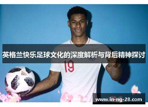 英格兰快乐足球文化的深度解析与背后精神探讨 英格兰快乐足球文化的深度解析与背后精神探讨