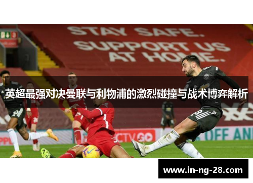 英超最强对决曼联与利物浦的激烈碰撞与战术博弈解析 英超最强对决曼联与利物浦的激烈碰撞与战术博弈解析