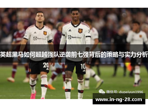 英超黑马如何超越强队逆袭前七强背后的策略与实力分析 英超黑马如何超越强队逆袭前七强背后的策略与实力分析