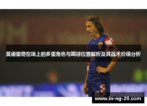 莫德里奇在场上的多重角色与踢球位置解析及其战术价值分析
