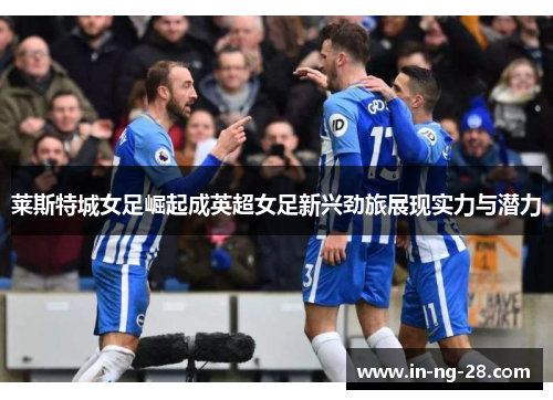 莱斯特城女足崛起成英超女足新兴劲旅展现实力与潜力