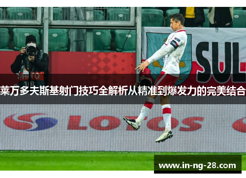 莱万多夫斯基射门技巧全解析从精准到爆发力的完美结合