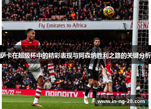 萨卡在超级杯中的精彩表现与阿森纳胜利之路的关键分析