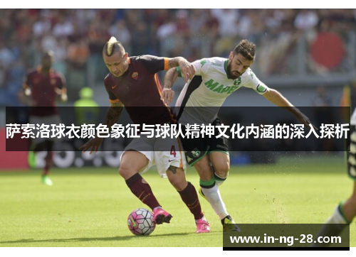 萨索洛球衣颜色象征与球队精神文化内涵的深入探析 萨索洛球衣颜色象征与球队精神文化内涵的深入探析