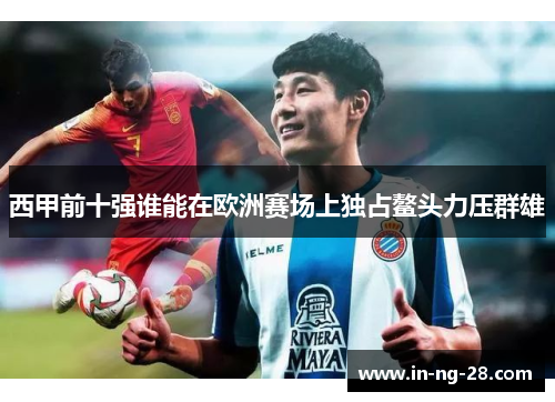西甲前十强谁能在欧洲赛场上独占鳌头力压群雄