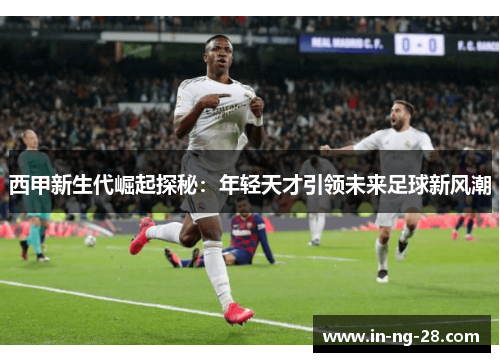 西甲新生代崛起探秘：年轻天才引领未来足球新风潮