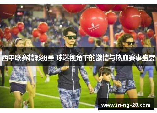 西甲联赛精彩纷呈 球迷视角下的激情与热血赛事盛宴 西甲联赛精彩纷呈 球迷视角下的激情与热血赛事盛宴