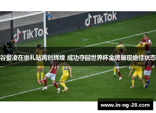 谷爱凌在崇礼站再创辉煌 成功夺回世界杯金牌展现绝佳状态 谷爱凌在崇礼站再创辉煌 成功夺回世界杯金牌展现绝佳状态