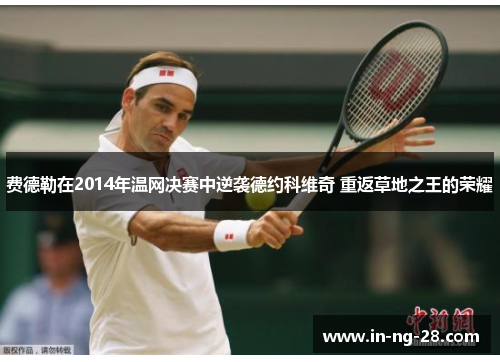 费德勒在2014年温网决赛中逆袭德约科维奇 重返草地之王的荣耀 费德勒在2014年温网决赛中逆袭德约科维奇 重返草地之王的荣耀