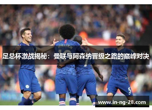 足总杯激战揭秘:曼联与阿森纳晋级之路的巅峰对决 足总杯激战揭秘:曼联与阿森纳晋级之路的巅峰对决