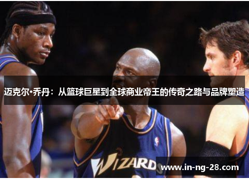 迈克尔·乔丹:从篮球巨星到全球商业帝王的传奇之路与品牌塑造 迈克尔·乔丹:从篮球巨星到全球商业帝王的传奇之路与品牌塑造