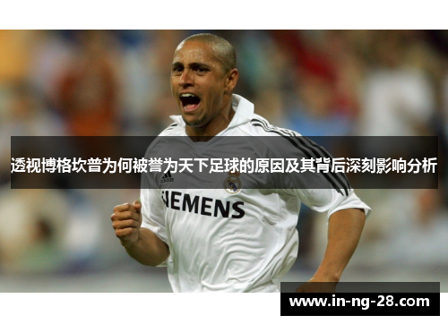 透视博格坎普为何被誉为天下足球的原因及其背后深刻影响分析 透视博格坎普为何被誉为天下足球的原因及其背后深刻影响分析