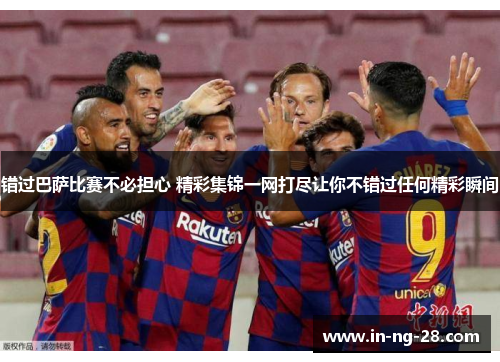 错过巴萨比赛不必担心 精彩集锦一网打尽让你不错过任何精彩瞬间 错过巴萨比赛不必担心 精彩集锦一网打尽让你不错过任何精彩瞬间