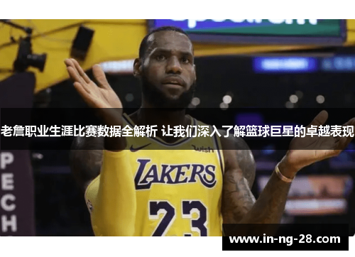 老詹职业生涯比赛数据全解析 让我们深入了解篮球巨星的卓越表现 老詹职业生涯比赛数据全解析 让我们深入了解篮球巨星的卓越表现