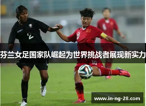 芬兰女足国家队崛起为世界挑战者展现新实力 芬兰女足国家队崛起为世界挑战者展现新实力