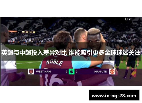 英超与中超投入差异对比 谁能吸引更多全球球迷关注 英超与中超投入差异对比 谁能吸引更多全球球迷关注