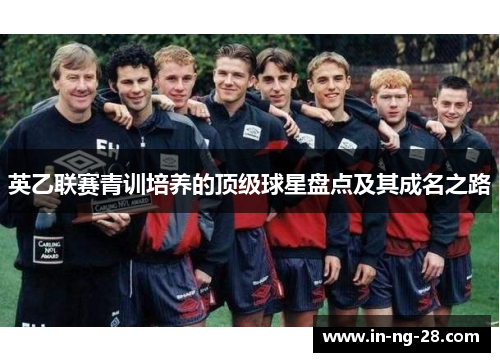 英乙联赛青训培养的顶级球星盘点及其成名之路 英乙联赛青训培养的顶级球星盘点及其成名之路