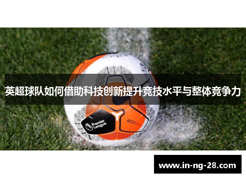 英超球队如何借助科技创新提升竞技水平与整体竞争力 英超球队如何借助科技创新提升竞技水平与整体竞争力
