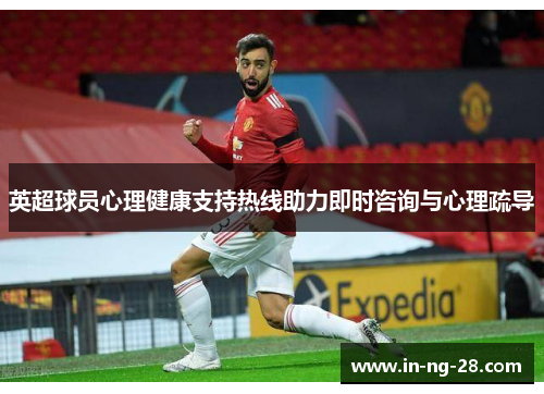 英超球员心理健康支持热线助力即时咨询与心理疏导 英超球员心理健康支持热线助力即时咨询与心理疏导
