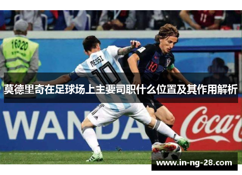 莫德里奇在足球场上主要司职什么位置及其作用解析