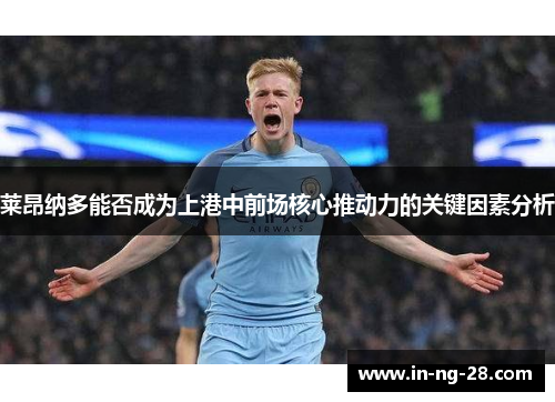 莱昂纳多能否成为上港中前场核心推动力的关键因素分析