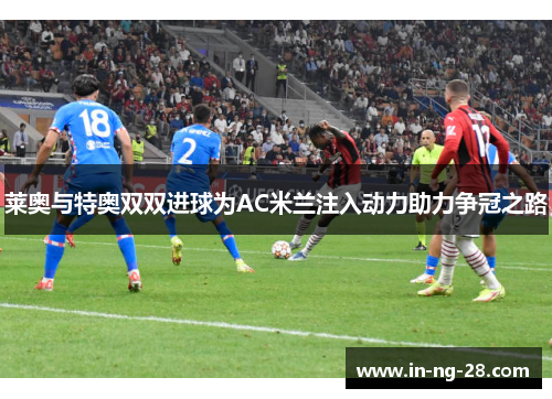莱奥与特奥双双进球为AC米兰注入动力助力争冠之路