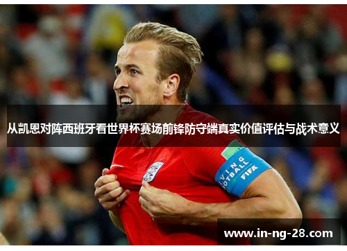 从凯恩对阵西班牙看世界杯赛场前锋防守端真实价值评估与战术意义 从凯恩对阵西班牙看世界杯赛场前锋防守端真实价值评估与战术意义