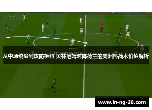 从中场统治到攻防枢纽 贝林厄姆对阵荷兰的美洲杯战术价值解析