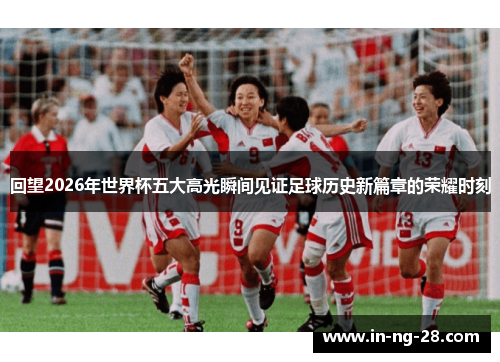 回望2026年世界杯五大高光瞬间见证足球历史新篇章的荣耀时刻