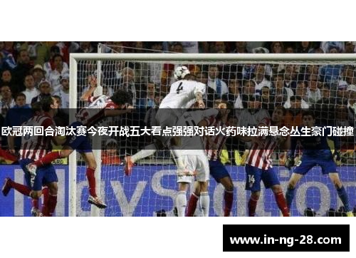 欧冠两回合淘汰赛今夜开战五大看点强强对话火药味拉满悬念丛生豪门碰撞 欧冠两回合淘汰赛今夜开战五大看点强强对话火药味拉满悬念丛生豪门碰撞