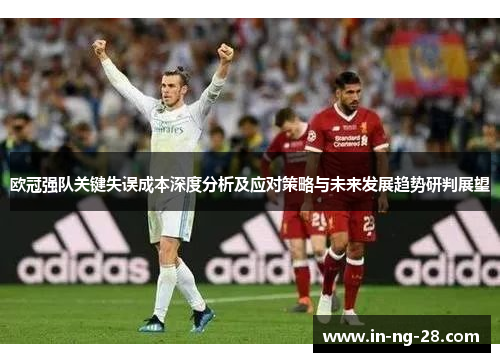 欧冠强队关键失误成本深度分析及应对策略与未来发展趋势研判展望 欧冠强队关键失误成本深度分析及应对策略与未来发展趋势研判展望