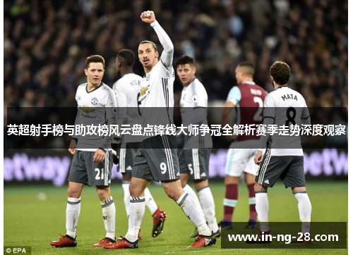 英超射手榜与助攻榜风云盘点锋线大师争冠全解析赛季走势深度观察 英超射手榜与助攻榜风云盘点锋线大师争冠全解析赛季走势深度观察