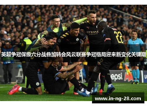 英超争冠保级六分战叠加转会风云联赛争冠格局迎来新变化关键期 英超争冠保级六分战叠加转会风云联赛争冠格局迎来新变化关键期