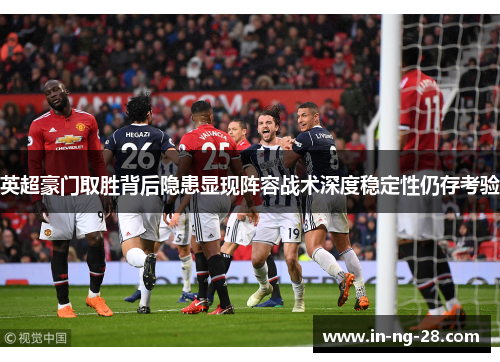 英超豪门取胜背后隐患显现阵容战术深度稳定性仍存考验 英超豪门取胜背后隐患显现阵容战术深度稳定性仍存考验