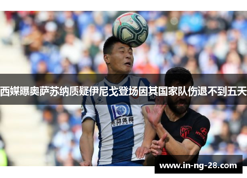 西媒曝奥萨苏纳质疑伊尼戈登场因其国家队伤退不到五天 西媒曝奥萨苏纳质疑伊尼戈登场因其国家队伤退不到五天