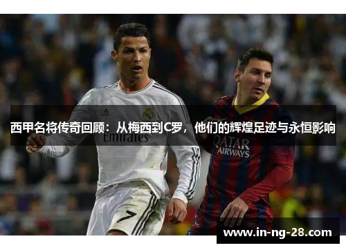 西甲名将传奇回顾:从梅西到C罗,他们的辉煌足迹与永恒影响 西甲名将传奇回顾:从梅西到C罗,他们的辉煌足迹与永恒影响