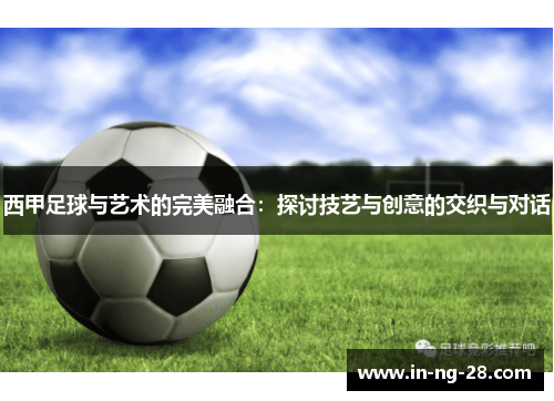 西甲足球与艺术的完美融合：探讨技艺与创意的交织与对话