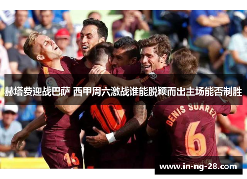 赫塔费迎战巴萨 西甲周六激战谁能脱颖而出主场能否制胜