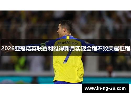 2026亚冠精英联赛利雅得新月实现全程不败荣耀征程