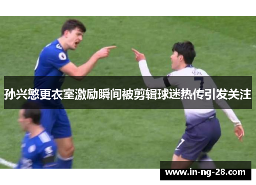 孙兴慜更衣室激励瞬间被剪辑球迷热传引发关注