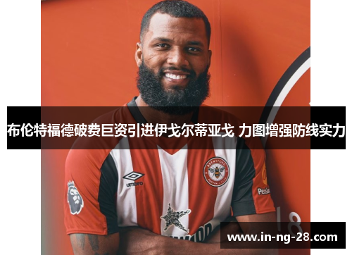 布伦特福德破费巨资引进伊戈尔蒂亚戈 力图增强防线实力